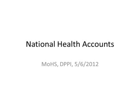 National Health Accounts MoHS, DPPI, 5/6/2012. Contents 1) Introduction to NHA What it is Its output Its Uses 2) Data Collection That’s where you come.