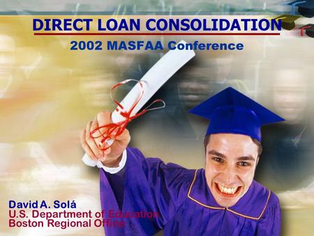 2002 MASFAA Conference DIRECT LOAN CONSOLIDATION David A. Solá U.S. Department of Education Boston Regional Office.