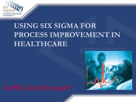 USING SIX SIGMA FOR PROCESS IMPROVEMENT IN HEALTHCARE Is 99% Good Enough?