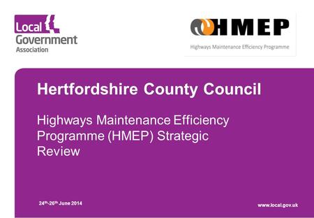 Hertfordshire County Council Highways Maintenance Efficiency Programme (HMEP) Strategic Review 24 th -26 th June 2014 www.local.gov.uk.