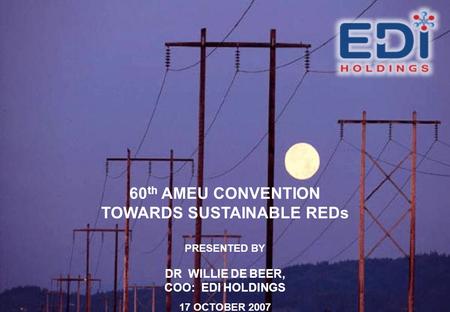60 th AMEU CONVENTION TOWARDS SUSTAINABLE REDs PRESENTED BY DR WILLIE DE BEER, COO: EDI HOLDINGS 17 OCTOBER 2007.