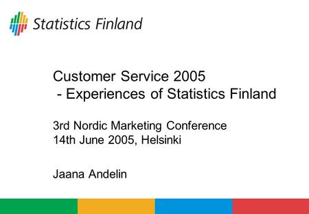 Customer Service 2005 - Experiences of Statistics Finland 3rd Nordic Marketing Conference 14th June 2005, Helsinki Jaana Andelin.