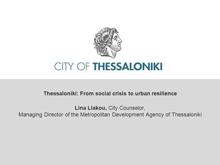 Thessaloniki: From social crisis to urban resilience Lina Liakou, City Counselor, Managing Director of the Metropolitan Development Agency of Thessaloniki.