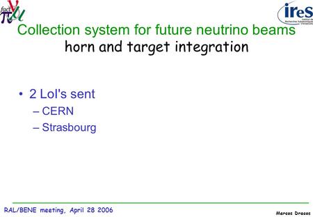 RAL/BENE meeting, April 28 2006 Marcos Dracos Collection system for future neutrino beams horn and target integration 2 LoI's sent –CERN –Strasbourg.