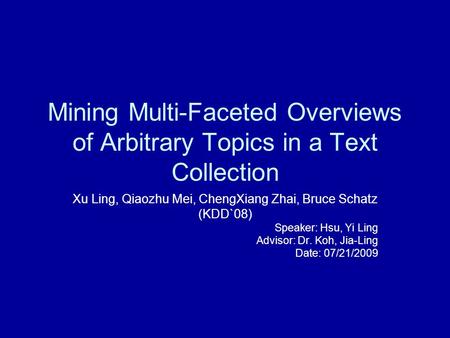 Mining Multi-Faceted Overviews of Arbitrary Topics in a Text Collection Xu Ling, Qiaozhu Mei, ChengXiang Zhai, Bruce Schatz (KDD`08) Speaker: Hsu, Yi Ling.