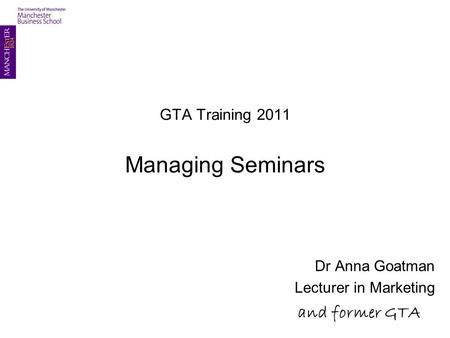 GTA Training 2011 Managing Seminars Dr Anna Goatman Lecturer in Marketing and former GTA.