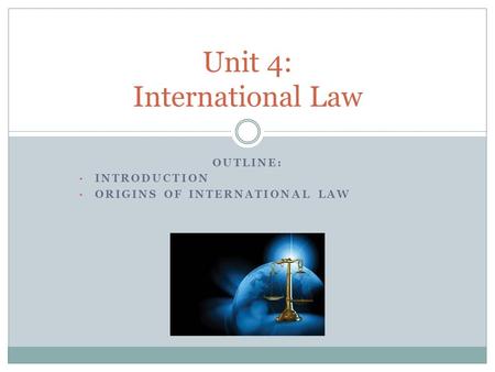 OUTLINE: INTRODUCTION ORIGINS OF INTERNATIONAL LAW Unit 4: International Law.