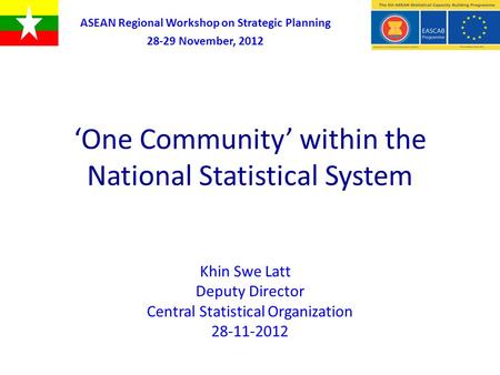 ‘One Community’ within the National Statistical System Khin Swe Latt Deputy Director Central Statistical Organization 28-11-2012 ASEAN Regional Workshop.