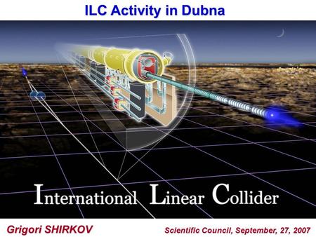 ILC Activity in Dubna Grigori SHIRKOV Scientific Council, September, 27, 2007.