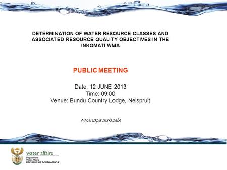 DETERMINATION OF WATER RESOURCE CLASSES AND ASSOCIATED RESOURCE QUALITY OBJECTIVES IN THE INKOMATI WMA PUBLIC MEETING Date: 12 JUNE 2013 Time: 09:00 Venue: