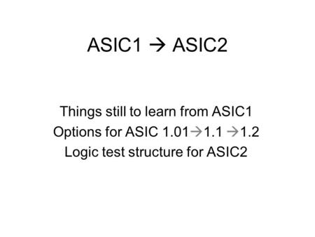 ASIC1  ASIC2 Things still to learn from ASIC1 Options for ASIC 1.01  1.1  1.2 Logic test structure for ASIC2.