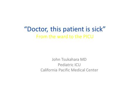 “Doctor, this patient is sick” From the ward to the PICU John Tsukahara MD Pediatric ICU California Pacific Medical Center.