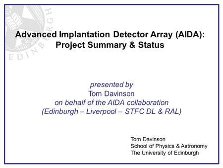 Advanced Implantation Detector Array (AIDA): Project Summary & Status Tom Davinson School of Physics & Astronomy The University of Edinburgh presented.