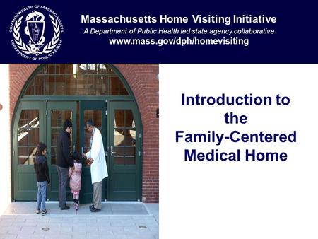 Introduction to the Family-Centered Medical Home Massachusetts Home Visiting Initiative A Department of Public Health led state agency collaborative www.mass.gov/dph/homevisiting.