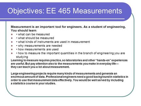Objectives: EE 465 Measurements Measurement is an important tool for engineers. As a student of engineering, You should learn : what can be measured what.