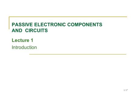 1/17 PASSIVE ELECTRONIC COMPONENTS AND CIRCUITS Lecture 1 Introduction.