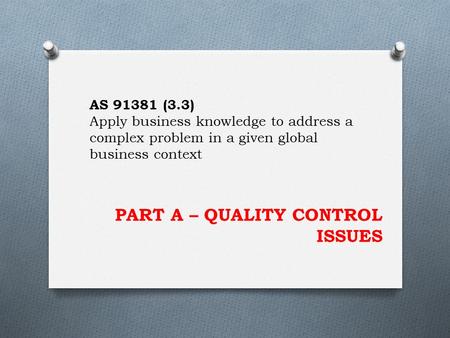 PART A – QUALITY CONTROL ISSUES AS 91381 (3.3) Apply business knowledge to address a complex problem in a given global business context.