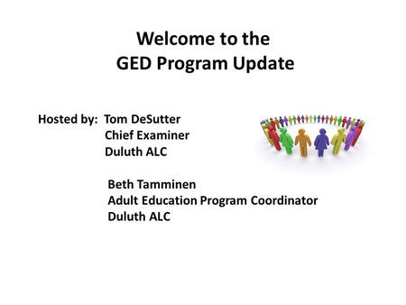 Welcome to the GED Program Update Hosted by: Tom DeSutter Chief Examiner Duluth ALC Beth Tamminen Adult Education Program Coordinator Duluth ALC.