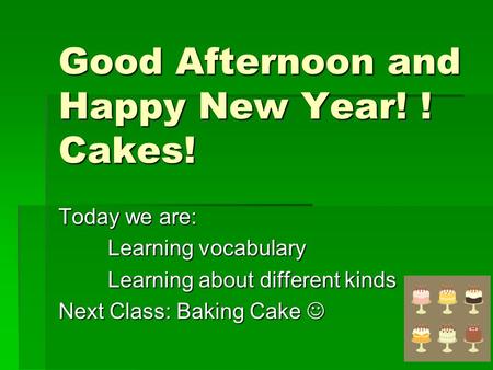 Good Afternoon and Happy New Year! ! Cakes! Today we are: Learning vocabulary Learning about different kinds Next Class: Baking Cake Next Class: Baking.