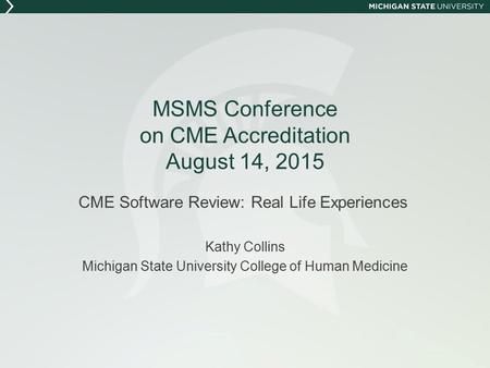 MSMS Conference on CME Accreditation August 14, 2015 CME Software Review: Real Life Experiences Kathy Collins Michigan State University College of Human.