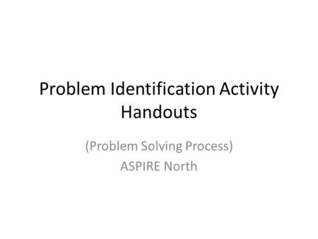 Problem Identification Activity Handouts (Problem Solving Process) ASPIRE North.