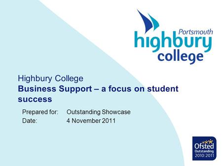 Highbury College Business Support – a focus on student success Prepared for: Outstanding Showcase Date: 4 November 2011.
