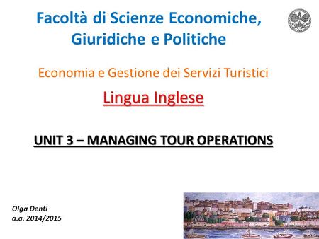 Facoltà di Scienze Economiche, Giuridiche e Politiche Economia e Gestione dei Servizi Turistici Lingua Inglese UNIT 3 – MANAGING TOUR OPERATIONS Olga Denti.