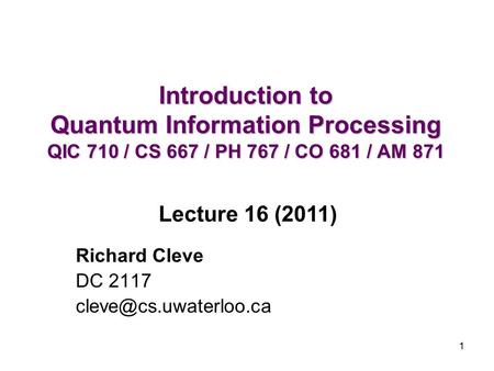 1 Introduction to Quantum Information Processing QIC 710 / CS 667 / PH 767 / CO 681 / AM 871 Richard Cleve DC 2117 Lecture 16 (2011)