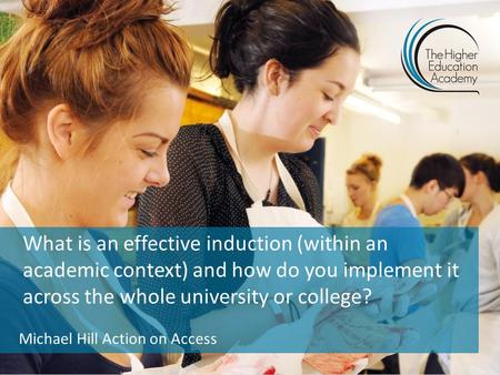 What is an effective induction (within an academic context) and how do you implement it across the whole university or college? Michael Hill Action on.