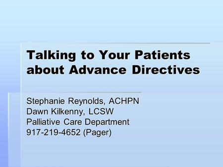 Talking to Your Patients about Advance Directives Stephanie Reynolds, ACHPN Dawn Kilkenny, LCSW Palliative Care Department 917-219-4652 (Pager)