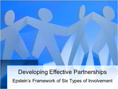 Developing Effective Partnerships Epstein’s Framework of Six Types of Involvement.