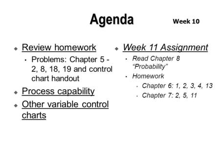 Review homework Problems: Chapter 5 - 2, 8, 18, 19 and control chart handout  Process capability  Other variable control charts  Week 11 Assignment.
