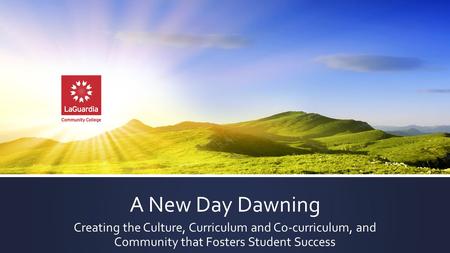 A New Day Dawning Creating the Culture, Curriculum and Co-curriculum, and Community that Fosters Student Success.
