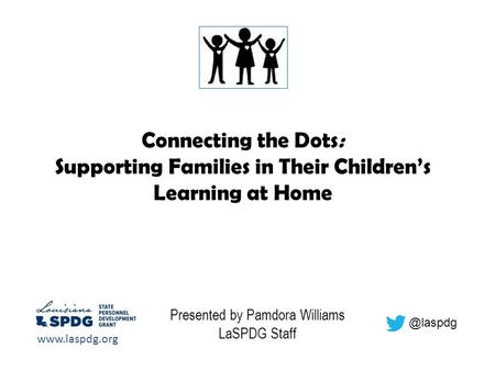 Connecting the Dots: Supporting Families in Their Children’s Learning at Home Presented by Pamdora Williams LaSPDG Staff