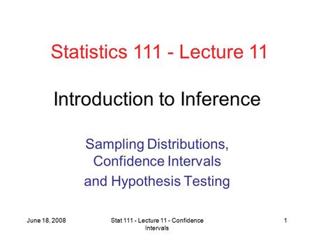 June 18, 2008Stat 111 - Lecture 11 - Confidence Intervals 1 Introduction to Inference Sampling Distributions, Confidence Intervals and Hypothesis Testing.