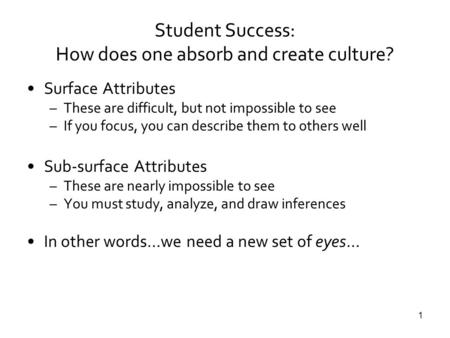 1 Student Success: How does one absorb and create culture? Surface Attributes –These are difficult, but not impossible to see –If you focus, you can describe.