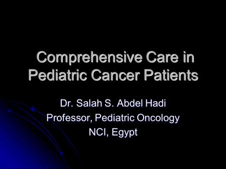 Comprehensive Care in Pediatric Cancer Patients Comprehensive Care in Pediatric Cancer Patients Dr. Salah S. Abdel Hadi Professor, Pediatric Oncology NCI,