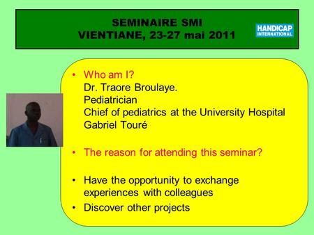 SEMINAIRE SMI VIENTIANE, 23-27 mai 2011 Who am I? Dr. Traore Broulaye. Pediatrician Chief of pediatrics at the University Hospital Gabriel Touré The reason.