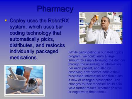 Pharmacy  Copley uses the RobotRX system, which uses bar coding technology that automatically picks, distributes, and restocks individually packaged medications.