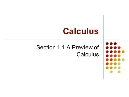 Calculus Section 1.1 A Preview of Calculus What is Calculus? Calculus is the mathematics of change Two classic types of problems: The Tangent Line Problem.