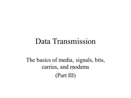 Data Transmission The basics of media, signals, bits, carries, and modems (Part III)
