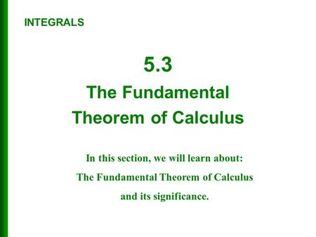 5.3 The Fundamental Theorem of Calculus INTEGRALS In this section, we will learn about: The Fundamental Theorem of Calculus and its significance.