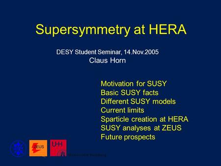 Supersymmetry at HERA Motivation for SUSY Basic SUSY facts Different SUSY models Current limits Sparticle creation at HERA SUSY analyses at ZEUS Future.