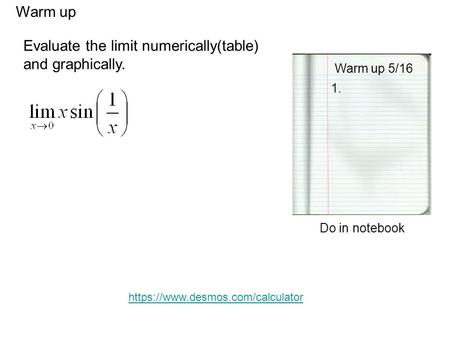 Warm up Warm up 5/16 1. Do in notebook Evaluate the limit numerically(table) and graphically. https://www.desmos.com/calculator.