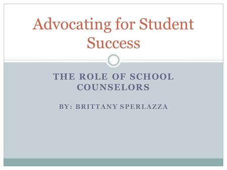 THE ROLE OF SCHOOL COUNSELORS BY: BRITTANY SPERLAZZA Advocating for Student Success.