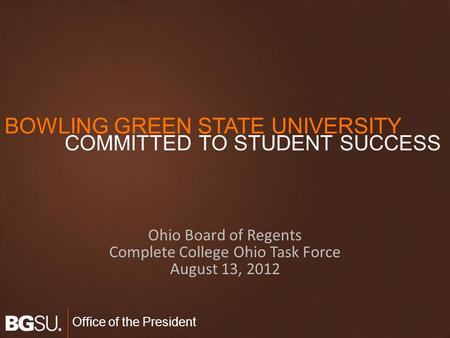 Office of the President Ohio Board of Regents Complete College Ohio Task Force August 13, 2012 BOWLING GREEN STATE UNIVERSITY COMMITTED TO STUDENT SUCCESS.