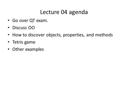 Lecture 04 agenda Go over QT exam. Discuss OO How to discover objects, properties, and methods Tetris game Other examples.