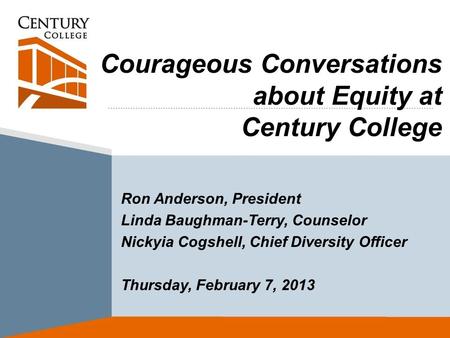 Courageous Conversations about Equity at Century College Ron Anderson, President Linda Baughman-Terry, Counselor Nickyia Cogshell, Chief Diversity Officer.