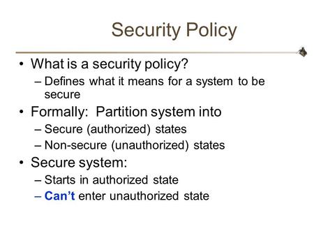 Security Policy What is a security policy? –Defines what it means for a system to be secure Formally: Partition system into –Secure (authorized) states.