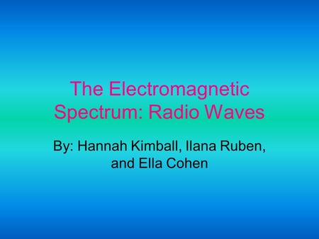 The Electromagnetic Spectrum: Radio Waves By: Hannah Kimball, Ilana Ruben, and Ella Cohen.